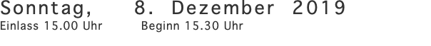 Sonntag, 8. Dezember 2019 Einlass 15.00 Uhr Beginn 15.30 Uhr 